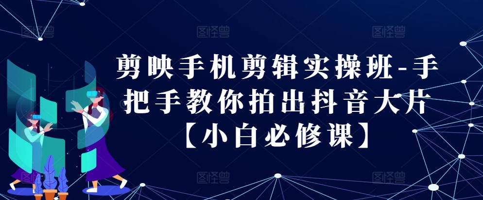 剪映手机剪辑实操班-手把手教你拍出抖音大片【小白必修课】-沐羽项目网