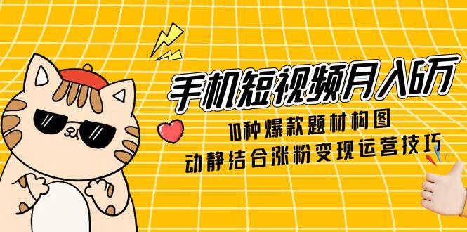 手机短视频月入6万，10种爆款题材构图，动静结合涨粉变现运营技巧-沐羽项目网