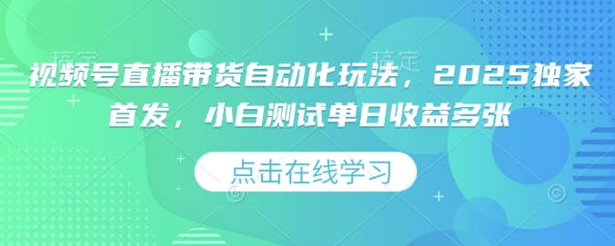 视频号直播带货自动化玩法，2025独家首发，小白测试单日收益多张【揭秘】-沐羽项目网