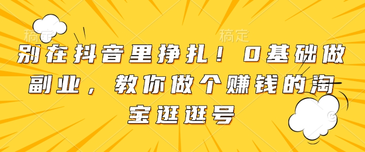 别在抖音里挣扎！0基础做副业，教你做个赚钱的淘宝逛逛号-沐羽项目网