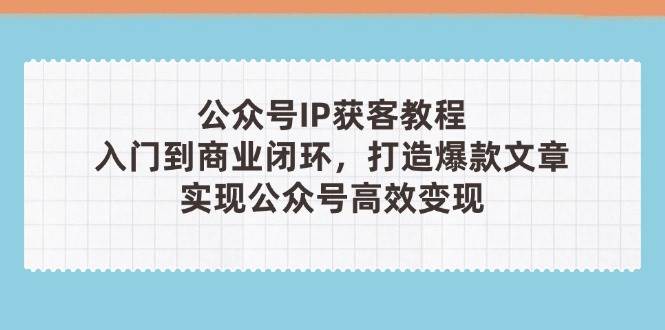公众号IP获客教程(第3期)，从入门到商业闭环，打造爆款文章，实现公众号高效变现-沐羽项目网