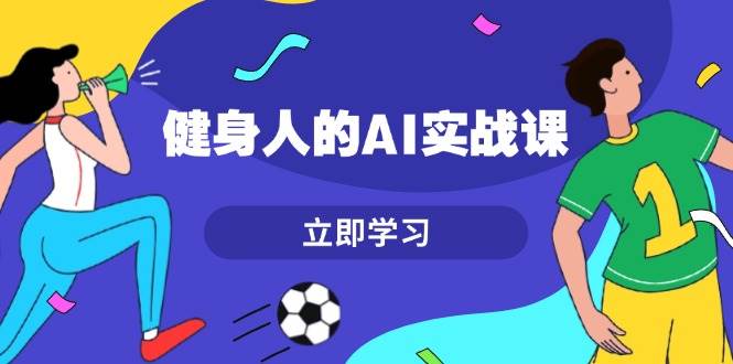 健身人的AI实战课，7天从0到1提升效率，快速入门AI，掌握爆款内容-沐羽项目网