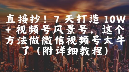 直接抄！7 天打造 10W + 视频号风景号，这个方法做微信视频号太牛了(附详细教程)-沐羽项目网