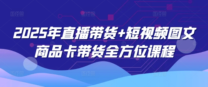 2025年直播带货+短视频图文商品卡带货全方位课程(更新4月)-沐羽项目网