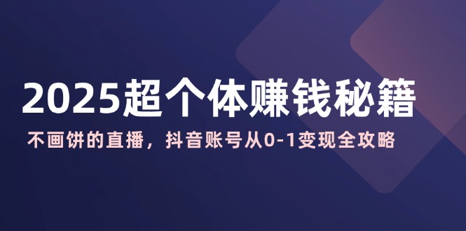 2025超个体赚钱秘籍：不画饼的直播，抖音账号从0-1变现全攻略-沐羽项目网