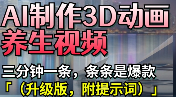 AI制作3D动画养生视频，三分钟一条，条条是爆款(升级版，附提示词)-沐羽项目网