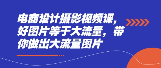 电商设计摄影视频课，好图片等于大流量，带你做出大流量图片-沐羽项目网