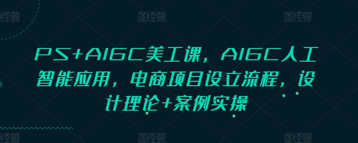 PS+AIGC美工课，AIGC人工智能应用，电商项目设立流程，设计理论+案例实操-沐羽项目网