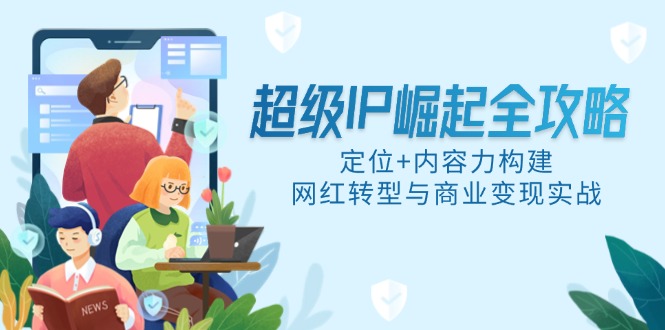 超级IP崛起全攻略，定位+内容力构建，网红转型与商业变现实战-沐羽项目网