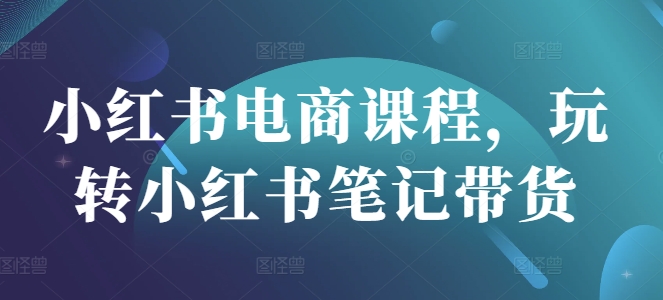 小红书电商课程，玩转小红书笔记带货-沐羽项目网