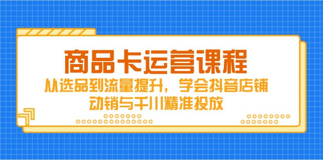 商品卡运营课程，从选品到流量提升，学会抖音店铺动销与千川精准投放-沐羽项目网