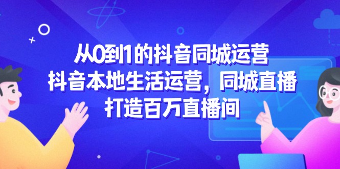 从0到1的抖音同城运营，抖音本地生活运营，同城直播，打造百万直播间-沐羽项目网