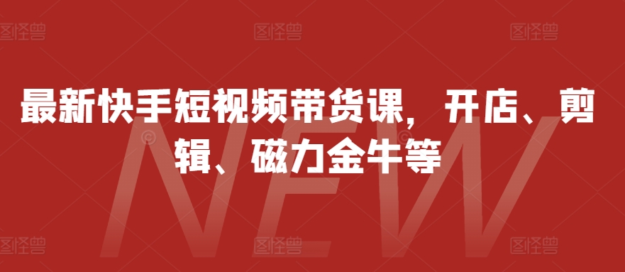 最新快手短视频带货课，开店、剪辑、磁力金牛等-沐羽项目网