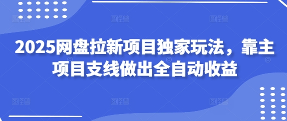 2025网盘拉新项目独家玩法，靠主项目支线做出全自动收益-沐羽项目网