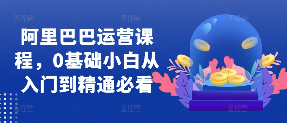 阿里巴巴运营课程，0基础小白从入门到精通必看-沐羽项目网