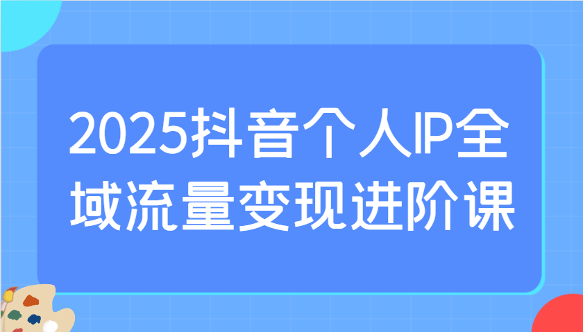 2025抖音个人IP全域流量变现进阶课：选爆品、抖音付费投流、千川投流实操及优化等-沐羽项目网