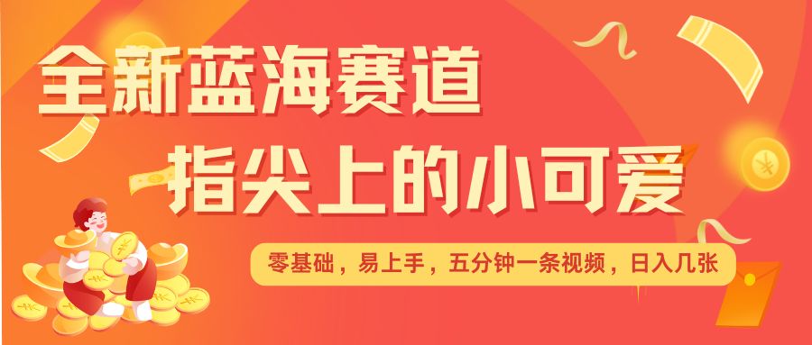 最新蓝海赛道，指尖上的小可爱，几分钟一条治愈系视频，日入几张，矩阵操作收益翻倍-沐羽项目网