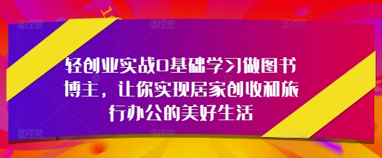 轻创业实战0基础学习做图书博主，让你实现居家创收和旅行办公的美好生活-沐羽项目网