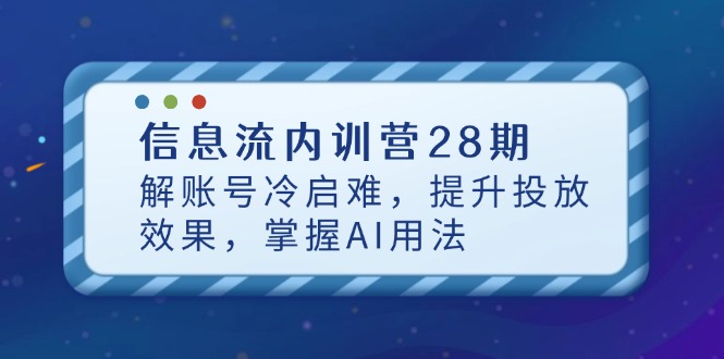 信息流内训营28期，解账号冷启难，提升投放效果，掌握AI用法-沐羽项目网