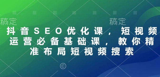 抖音SEO优化课，短视频运营必备基础课，教你精准布局短视频搜索-沐羽项目网