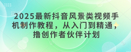 2025最新抖音风景类视频手机制作教程，从入门到精通，撸创作者伙伴计划-沐羽项目网