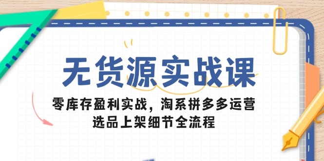 无货源实战课：零库存盈利实战，淘系拼多多运营，选品上架细节全流程-沐羽项目网
