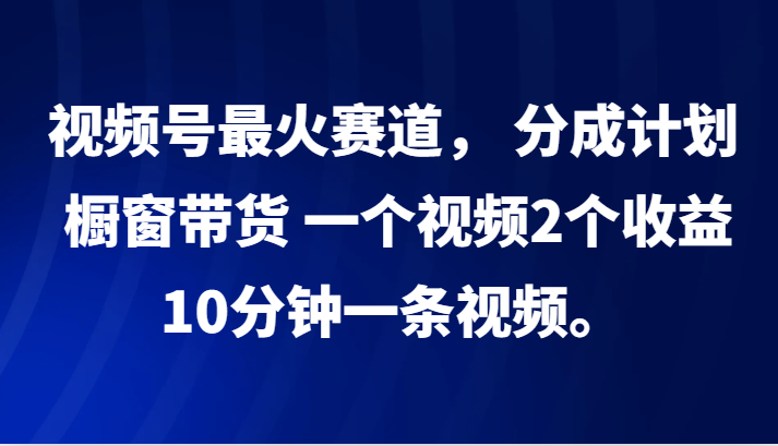 视频号最火赛道， 分成计划， 橱窗带货，一个视频2个收益，10分钟一条视频。-沐羽项目网