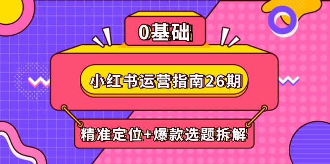 小红书运营指南26期：精准定位+爆款选题拆解,DeepSeek辅助创作与电商变现-沐羽项目网