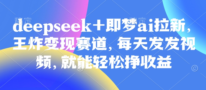 原客单价998的deepseek+即梦ai拉新，王炸变现赛道，每天发发视频，就能轻松挣收益-沐羽项目网
