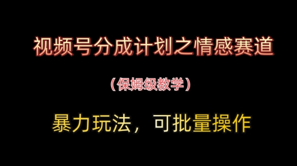 视频号分成计划之情感赛道暴力玩法，可批量操作，保姆级教学-沐羽项目网