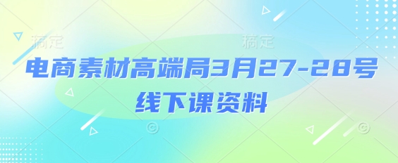 电商素材高端局3月27-28号线下课资料，全程场记+100多张ppt图片+重点视频+课程思维导图+录音带字幕-沐羽项目网