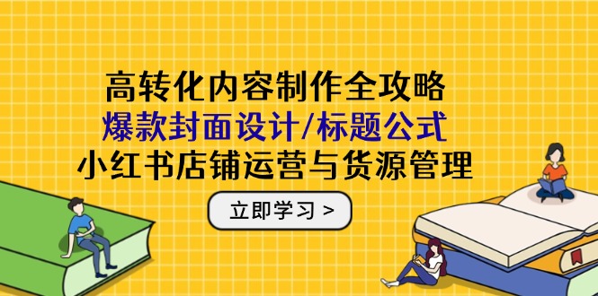 高转化内容制作全攻略：爆款封面设计/标题公式，小红书店铺运营与货源管理-沐羽项目网