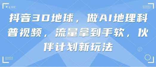 抖音3D地球，做AI地理科普视频，流量拿到手软，伙伴计划新玩法-沐羽项目网