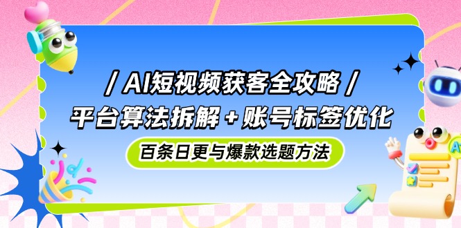 AI短视频获客全攻略：平台算法拆解+账号标签优化，百条日更与爆款选题方法-沐羽项目网