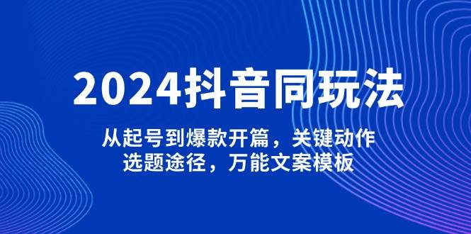 2024抖音同玩法，从起号到爆款开篇，关键动作，选题途径，万能文案模板-沐羽项目网