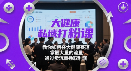 大健康私域打粉课，​教你如何在大健康赛道，掌握大量的流量，通过卖流量挣取利润-沐羽项目网