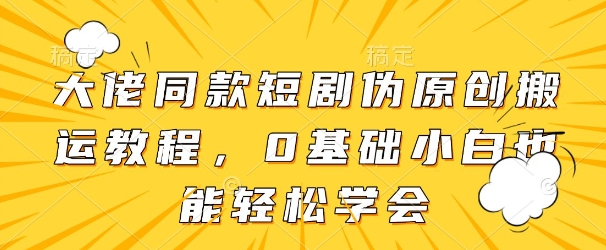大佬同款短剧伪原创搬运方法，0基础小白也能轻松学会-沐羽项目网