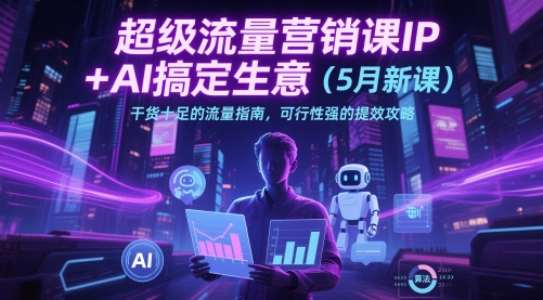 超级流量营销课IP+AI搞定生意(5月新课)干货十足的流量指南，可行性强的提效攻略-沐羽项目网
