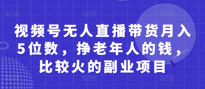 视频号无人直播带货月入5位数，挣老年人的钱，比较火的副业项目-沐羽项目网