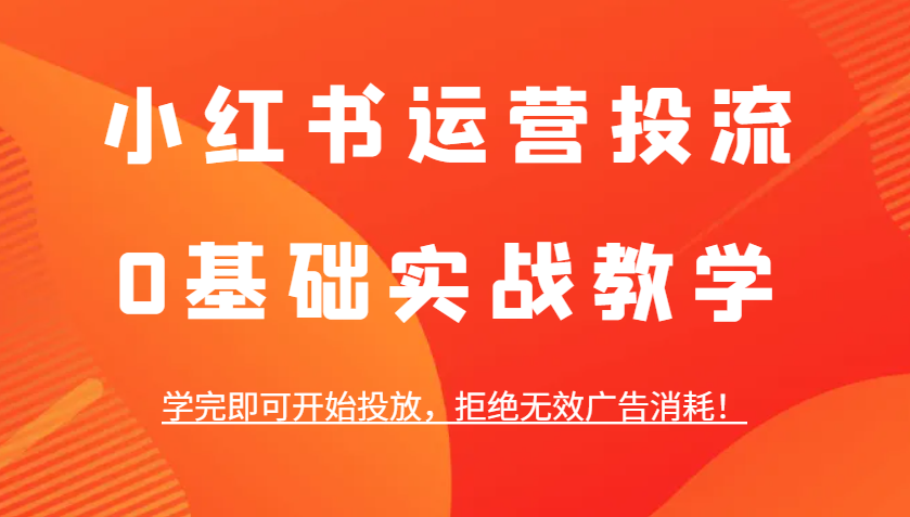 小红书运营投流，0基础实战教学，学完即可开始投放，拒绝无效广告消耗！-沐羽项目网