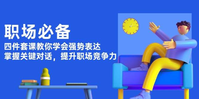 职场必备，四件套课教你学会强势表达，掌握关键对话，提升职场竞争力-沐羽项目网
