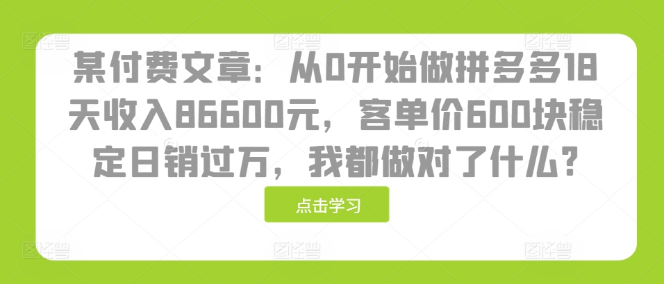 某付费文章：从0开始做拼多多18天收入86600元，客单价600块稳定日销过万，我都做对了什么?-沐羽项目网