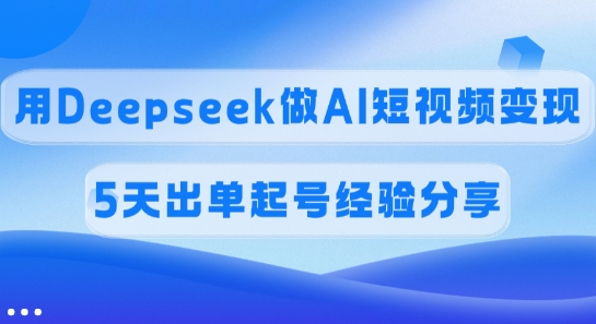 佣金45%，用Deepseek做AI短视频变现，5天出单起号经验分享-沐羽项目网