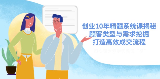 创业10年精髓系统课揭秘，顾客类型与需求挖掘，打造高效成交流程-沐羽项目网