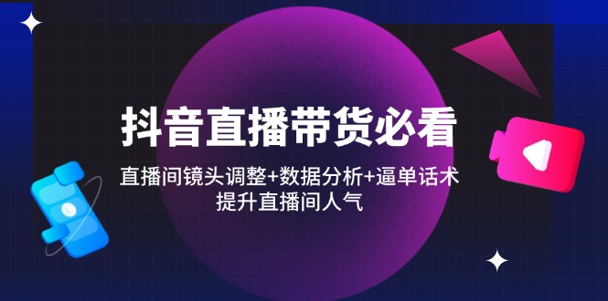 抖音直播带货必看：直播间镜头调整+数据分析+逼单话术，提升直播间人气-沐羽项目网