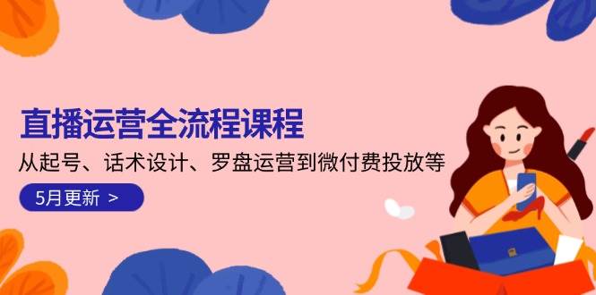 直播运营全流程课程-5月更新：从起号、话术设计、罗盘运营到微付费投放等-沐羽项目网