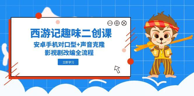 西游记趣味二创课，安卓手机对口型+声音克隆，影视剧改编全流程-沐羽项目网