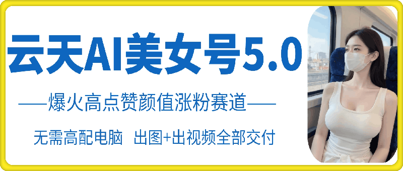 云天AI美女号5.0，爆火高点赞颜值涨粉赛道-沐羽项目网