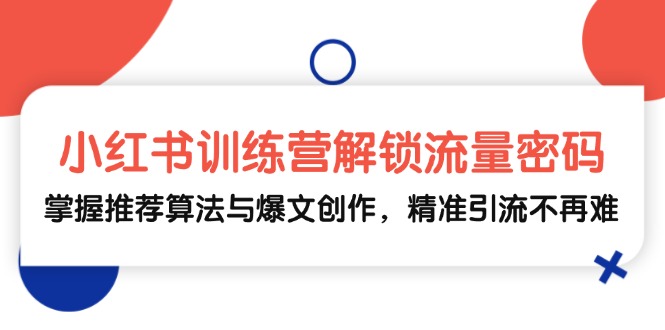 小红书训练营解锁流量密码，掌握推荐算法与爆文创作，精准引流不再难-沐羽项目网