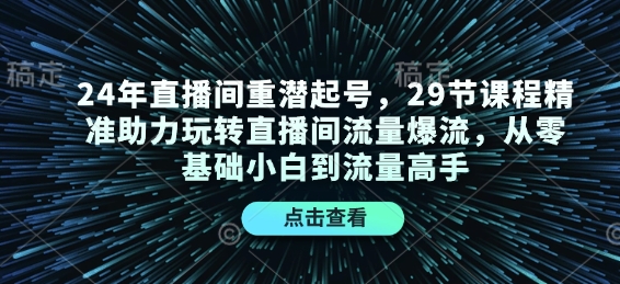 24年直播间重潜起号，29节课程精准助力玩转直播间流量爆流，从零基础小白到流量高手-沐羽项目网